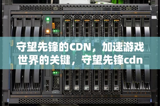 守望先锋的CDN，加速游戏世界的关键，守望先锋cdn配置