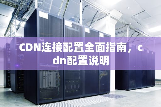 CDN连接配置全面指南，cdn配置说明