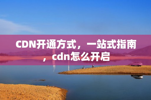 CDN开通方式，一站式指南，cdn怎么开启