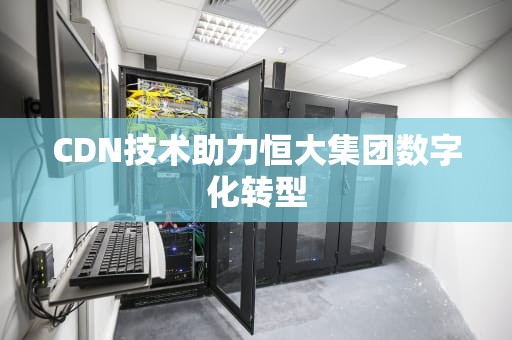 CDN技术助力恒大集团数字化转型