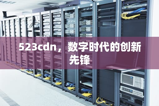 523cdn，数字时代的创新先锋