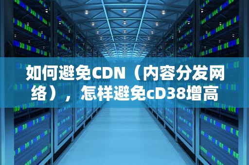 如何避免CDN（内容分发网络），怎样避免cD38增高