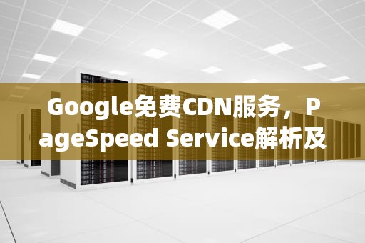 Google免费CDN服务，PageSpeed Service解析及其应用，Google免费下载
