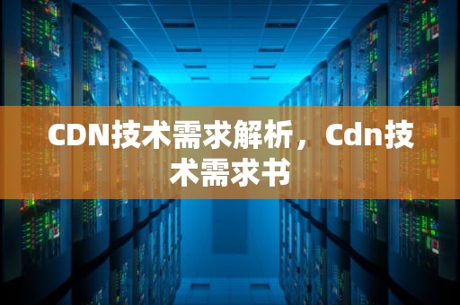 CDN技术需求解析，Cdn技术需求书
