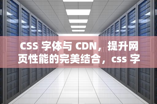 CSS 字体与 CDN，提升网页性能的完美结合，css 字体颜色渐变