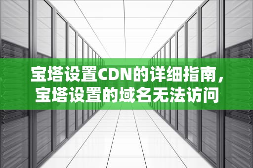 宝塔设置CDN的详细指南，宝塔设置的域名无法访问