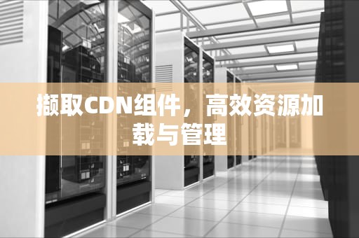 撷取CDN组件，高效资源加载与管理