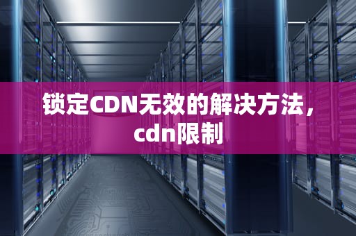 锁定CDN无效的解决方法，cdn限制