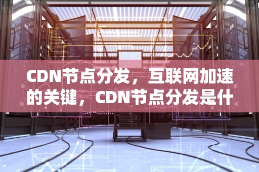 CDN节点分发，互联网加速的关键，CDN节点分发是什么