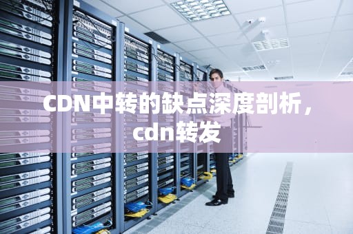 CDN中转的缺点深度剖析，cdn转发