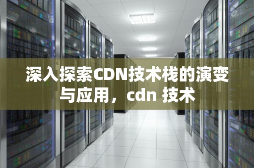 深入探索CDN技术栈的演变与应用，cdn 技术