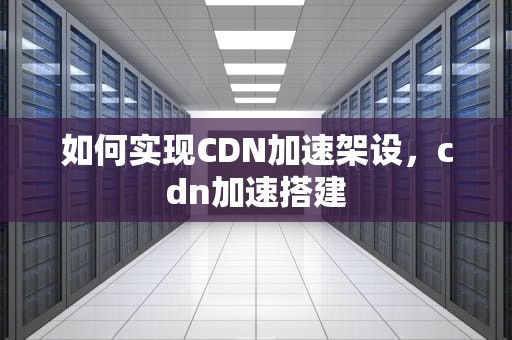 如何实现CDN加速架设，cdn加速搭建