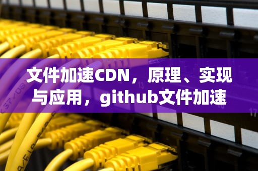 文件加速CDN，原理、实现与应用，github文件加速