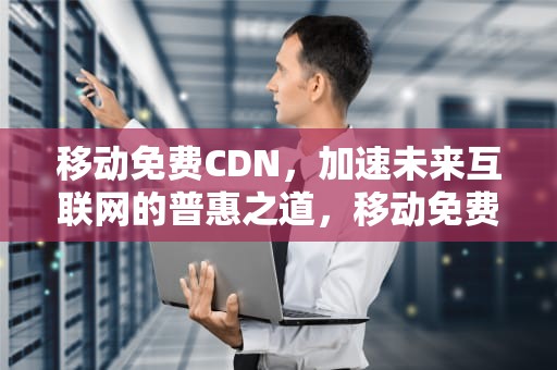 移动免费CDN，加速未来互联网的普惠之道，移动免费流量领取