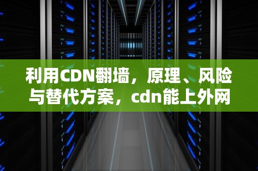利用CDN翻墙，原理、风险与替代方案，cdn能上外网吗