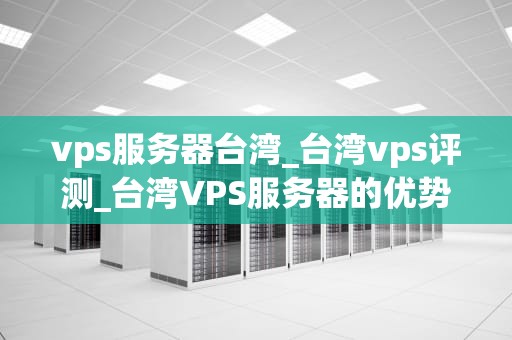 vps服务器台湾_台湾vps评测_台湾VPS服务器的优势与应用