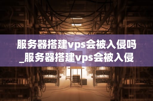 服务器搭建vps会被入侵吗_服务器搭建vps会被入侵吗_服务器搭建VPS的安全性分析