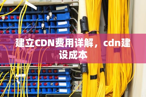 建立CDN费用详解，cdn建设成本