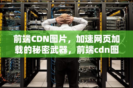 前端CDN图片，加速网页加载的秘密武器，前端cdn图片加速怎么弄