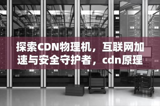 探索CDN物理机，互联网加速与安全守护者，cdn原理及操作