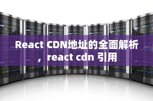 React CDN地址的全面解析，react cdn 引用