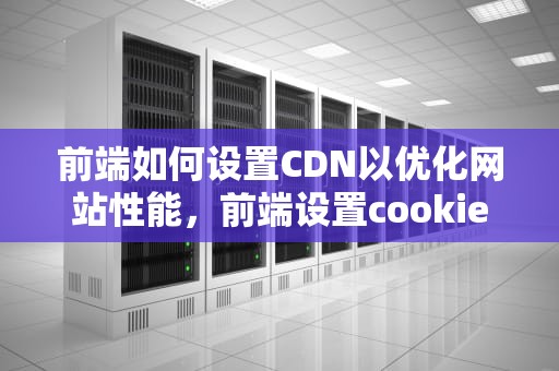 前端如何设置CDN以优化网站性能，前端设置cookie