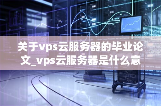 关于vps云服务器的毕业论文_vps云服务器是什么意思_VPS云服务器的应用与优化