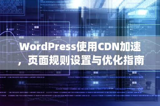 WordPress使用CDN加速，页面规则设置与优化指南，wordpress配置cdn