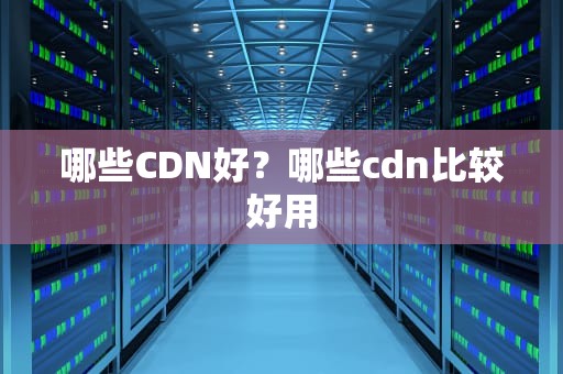 哪些CDN好？哪些cdn比较好用