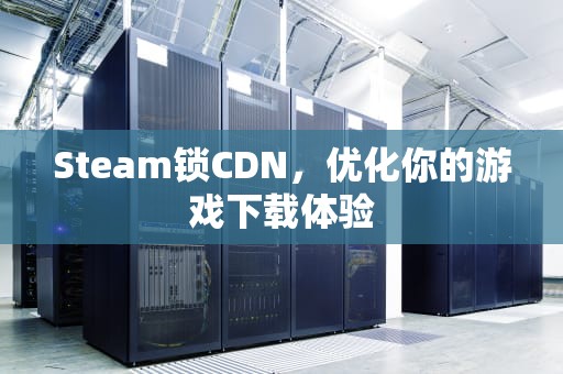 Steam锁CDN，优化你的游戏下载体验