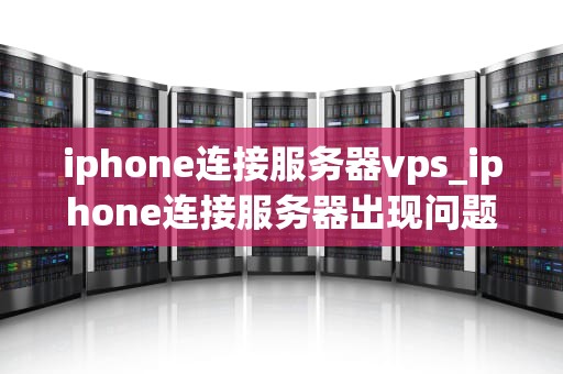 iphone连接服务器vps_iphone连接服务器出现问题怎么回事_iPhone连接服务器VPS的详细指南