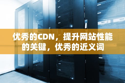 优秀的CDN，提升网站性能的关键，优秀的近义词