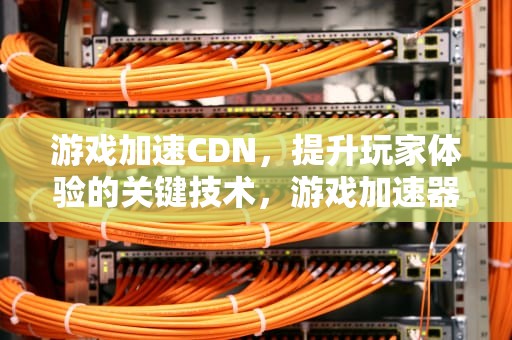 游戏加速CDN，提升玩家体验的关键技术，游戏加速器