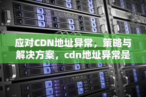 应对CDN地址异常，策略与解决方案，cdn地址异常是什么意思