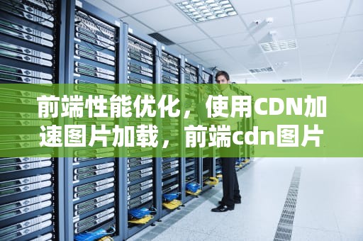 前端性能优化，使用CDN加速图片加载，前端cdn图片加速怎么弄