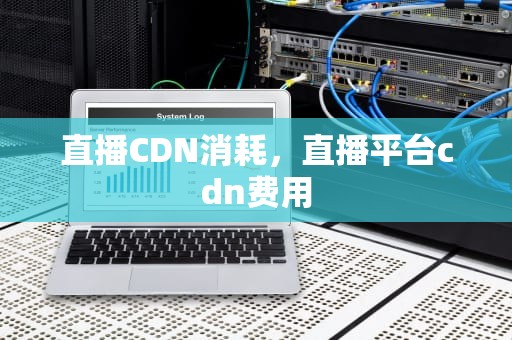 直播CDN消耗，直播平台cdn费用