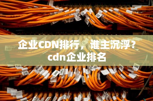 企业CDN排行，谁主沉浮？cdn企业排名