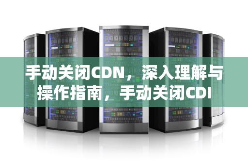 手动关闭CDN，深入理解与操作指南，手动关闭CDI