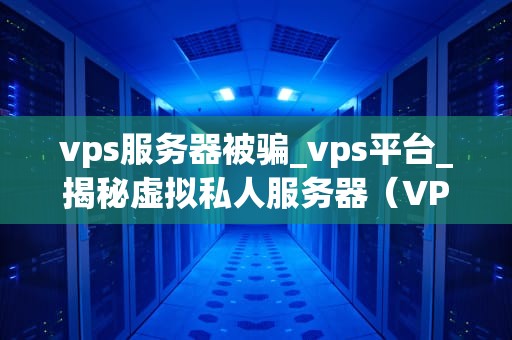 vps服务器被骗_vps平台_揭秘虚拟私人服务器（VPS）骗局：如何避免成为受害者？