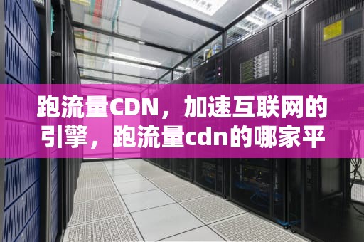 跑流量CDN，加速互联网的引擎，跑流量cdn的哪家平台收益高
