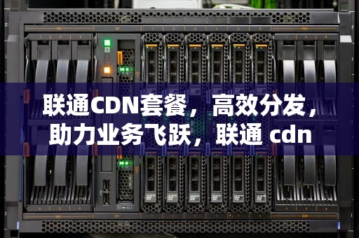 联通CDN套餐，高效分发，助力业务飞跃，联通 cdn