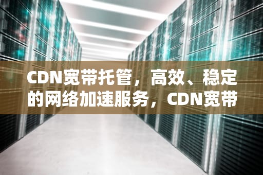 CDN宽带托管，高效、稳定的网络加速服务，CDN宽带托管是传销吗
