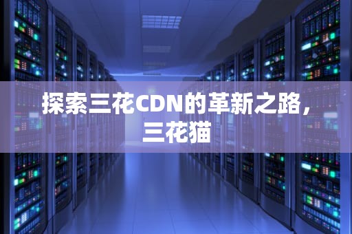 探索三花CDN的革新之路，三花猫