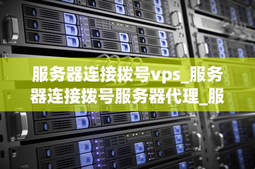 服务器连接拨号vps_服务器连接拨号服务器代理_服务器连接拨号VPS的全面解析