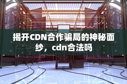 揭开CDN合作骗局的神秘面纱，cdn合法吗
