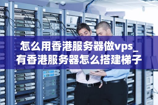 怎么用香港服务器做vps_有香港服务器怎么搭建梯子_如何利用香港服务器搭建VPS