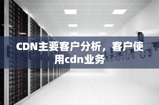 CDN主要客户分析，客户使用cdn业务