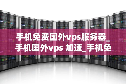 手机免费国外vps服务器_手机国外vps 加速_手机免费国外VPS服务器的探索与应用