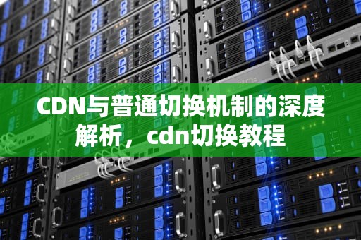 CDN与普通切换机制的深度解析，cdn切换教程