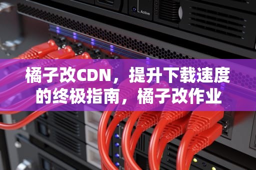橘子改CDN，提升下载速度的终极指南，橘子改作业